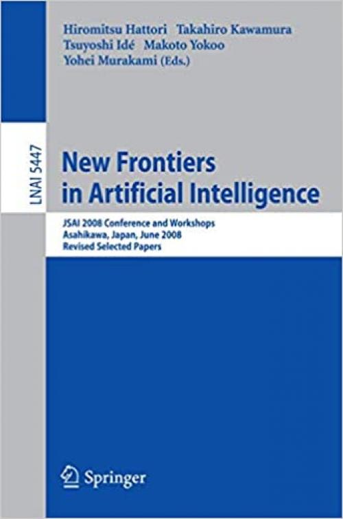  New Frontiers in Artificial Intelligence: JSAI 2008 Conference and Workshops, Asahikawa, Japan, June 11-13, 2008, Revised Selected Papers (Lecture Notes in Computer Science (5447)) 