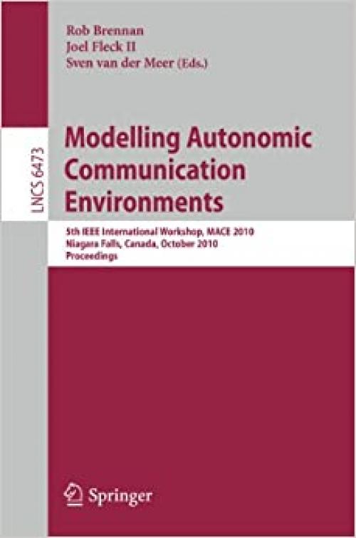  Modelling Autonomic Communication Environments: 5th IEEE International Workshop, MACE 2010, Niagara Falls, Canada, October 28, 2010, Proceedings (Lecture Notes in Computer Science (6473)) 