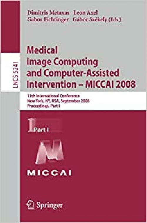  Medical Image Computing and Computer-Assisted Intervention - MICCAI 2008: 11th International Conference, New York, NY, USA, September 6-10, 2008, ... I (Lecture Notes in Computer Science (5241)) 