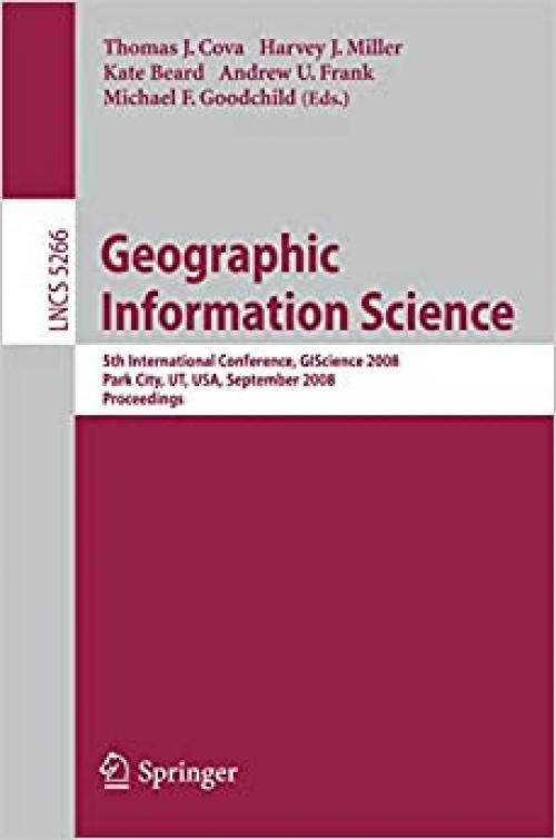  Geographic Information Science: 5th International Conference, GIScience 2008, Park City, UT, USA, September 23-26, 2008, Proceedings (Lecture Notes in Computer Science (5266)) 