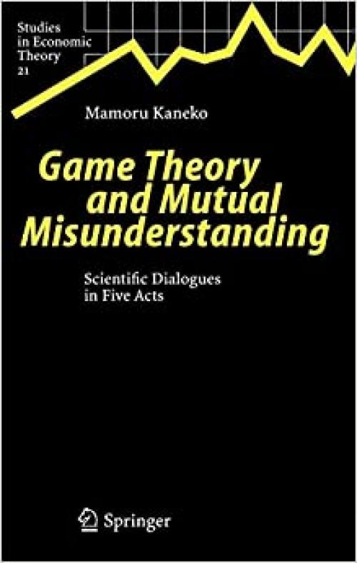  Game Theory and Mutual Misunderstanding: Scientific Dialogues in Five Acts (Studies in Economic Theory (21)) 