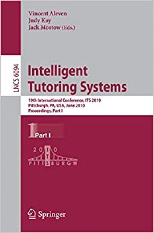  Intelligent Tutoring Systems: 10th International Conference, ITS 2010, Pittsburgh, PA, USA, June 14-18, 2010, Proceedings, Part I (Lecture Notes in Computer Science (6094)) 