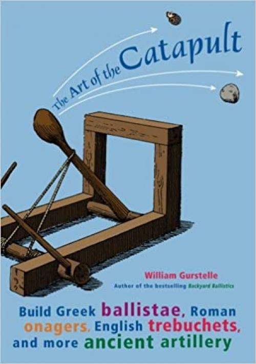  The Art of the Catapult: Build Greek Ballistae, Roman Onagers, English Trebuchets, and More Ancient Artillery 