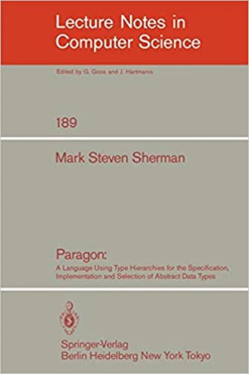  Paragon: A Language Using Type Hierarchies for the Specification, Implementation, and Selection of Abstract Data Types (Lecture Notes in Computer Science (189)) 