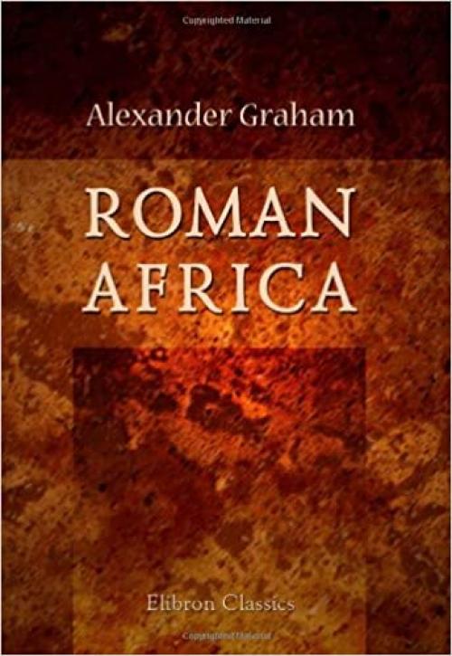  Roman Africa: An Outline of the History of the Roman Occupation of North Africa. Based Chiefly Upon Inscriptions and Monumental Remains in That Country 