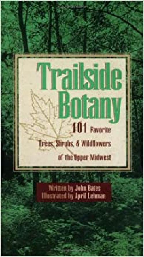  Trailside Botany: 101 Favorite Trees, Shrubs, and Wildflowers of the Upper Midwest 