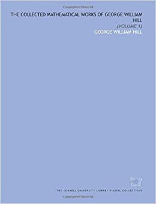  The collected mathematical works of George William Hill: (Volume 1) 