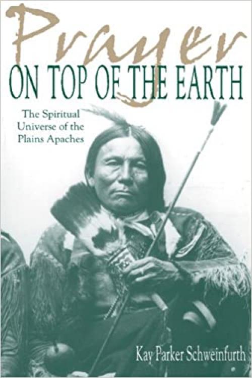  Prayer on Top of the Earth : The Spiritual Universe of the Plains Apaches 