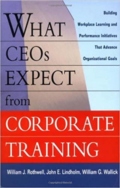  What CEOs Expect From Corporate Training: Building Workplace Learning and Performance Initiatives That Advance 