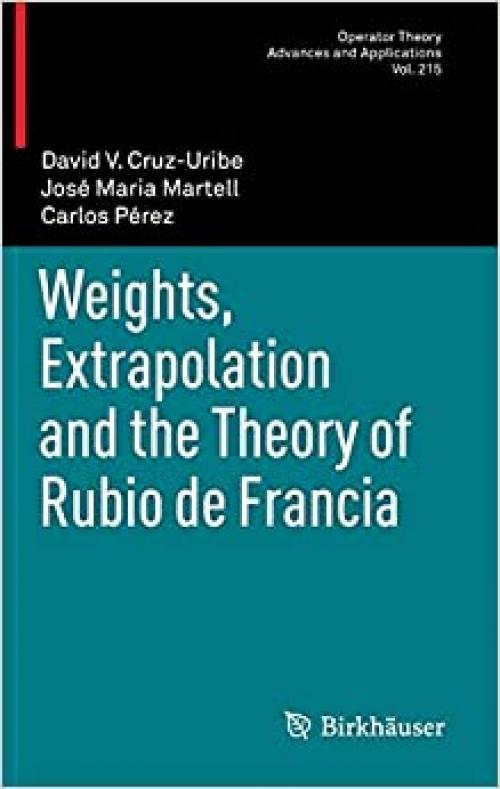  Weights, Extrapolation and the Theory of Rubio de Francia (Operator Theory: Advances and Applications (215)) 