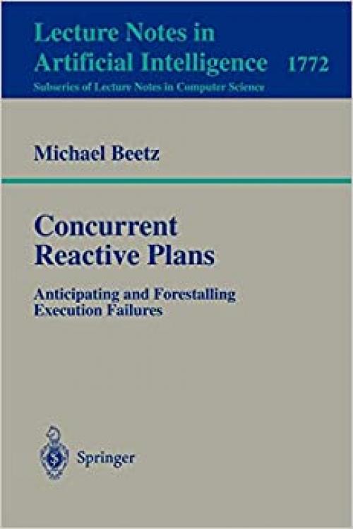  Concurrent Reactive Plans: Anticipating and Forestalling Execution Failures (Lecture Notes in Computer Science (1772)) 