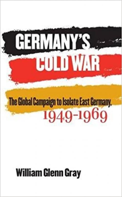  Germany's Cold War: The Global Campaign to Isolate East Germany, 1949-1969 