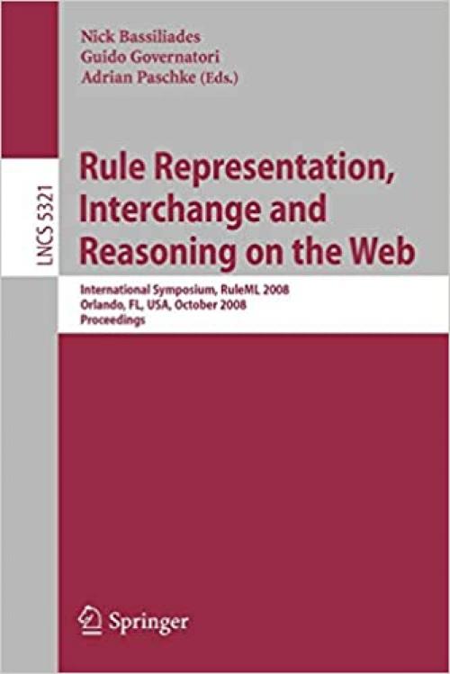  Rule Representation, Interchange and Reasoning on the Web: International Symposium, RuleML 2008, Orlando, FL, USA, October 30-31, 2008. Proceedings (Lecture Notes in Computer Science (5321)) 