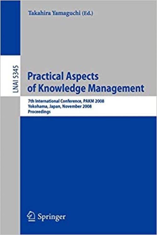  Practical Aspects of Knowledge Management: 7th International Conference, PAKM 2008, Yokohama, Japan, November 22-23, 2008, Proceedings (Lecture Notes in Computer Science (5345)) 