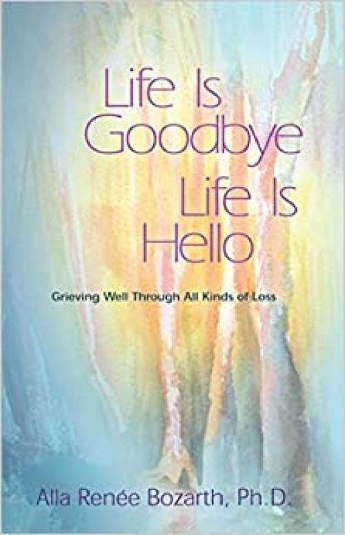  Life Is Goodbye Life Is Hello: Grieving Well Through All Kinds Of Loss 