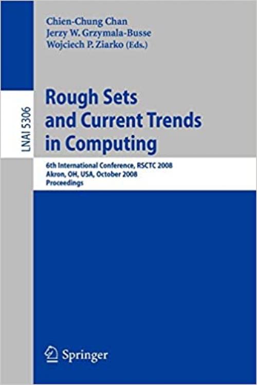  Rough Sets and Current Trends in Computing: 6th International Conference, RSCTC 2008 Akron, OH, USA, October 23 - 25, 2008 Proceedings (Lecture Notes in Computer Science (5306)) 