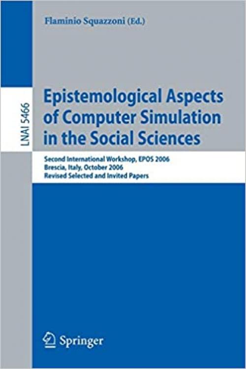  Epistemological Aspects of Computer Simulation in the Social Sciences: Second International Workshop, EPOS 2006, Brescia, Italy, October 5-6, 2006, ... (Lecture Notes in Computer Science (5466)) 