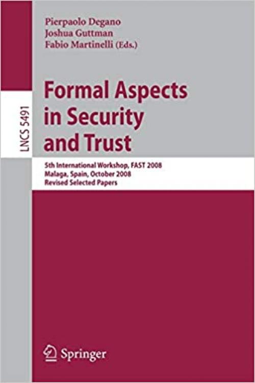  Formal Aspects in Security and Trust: 5th International Workshop, FAST 2008 Malaga, Spain, October 9-10, 2008, Revised Selected Papers (Lecture Notes in Computer Science (5491)) 