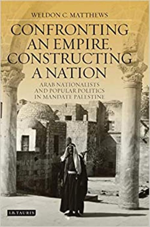  Confronting an Empire, Constructing a Nation: Arab Nationalists and Popular Politics in Mandate Palestine (Library of Middle East History) 