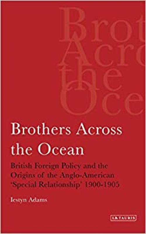  Brothers Across the Ocean: British Foreign Policy and the Origins of Anglo-American 'Special Relationship' 1900-1905 (Library of International Relations) (v. 24) 