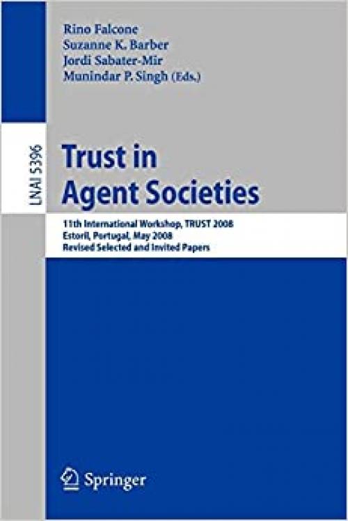  Trust in Agent Societies: 11th International Workshop, TRUST 2008, Estoril, Portugal, May 12 -13, 2008. Revised Selected and Invited Papers (Lecture Notes in Computer Science (5396)) 