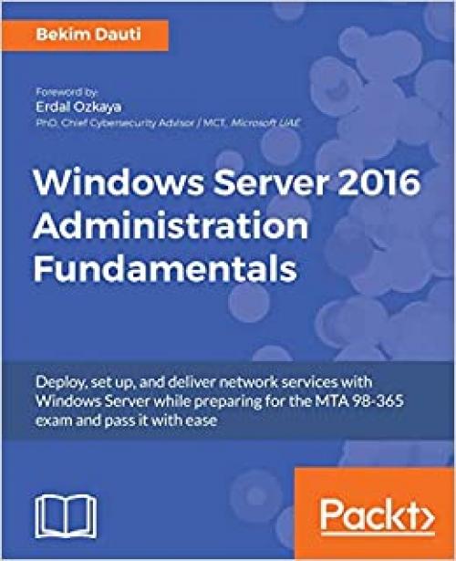  Windows Server 2016 Administration Fundamentals: Deploy, set up, and deliver network services with Windows Server while preparing for the MTA 98-365 exam and pass it with ease 