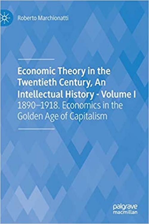  Economic Theory in the Twentieth Century, An Intellectual History - Volume I: 1890-1918. Economics in the Golden Age of Capitalism 