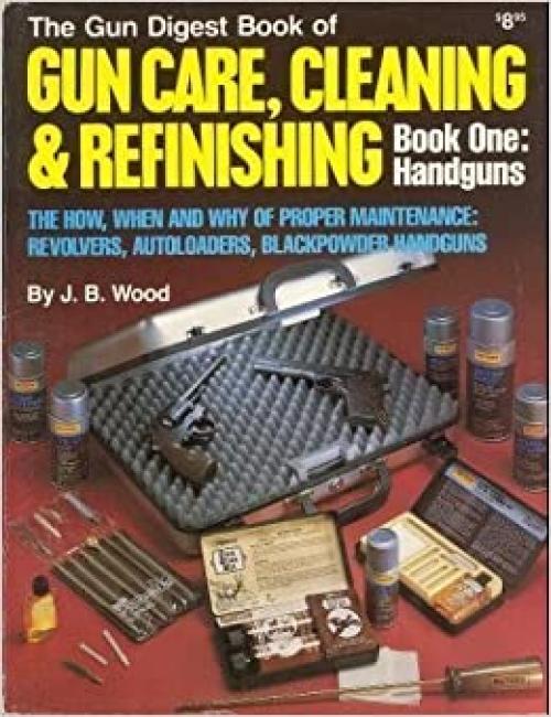  Gun Digest Book of Gun Care: Cleaning & Refinishing, Book 1: Handguns (The How, When and Why of Proper Maintenance: Revolvers, Autoloaders, Blackpower Handguns) 