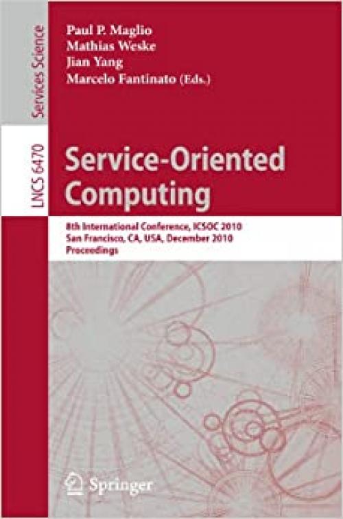  Service-Oriented Computing: 8th International Conference, ICSOC 2010, San Francisco, CA, USA, December 7-10, 2010. Proceedings (Lecture Notes in Computer Science (6470)) 