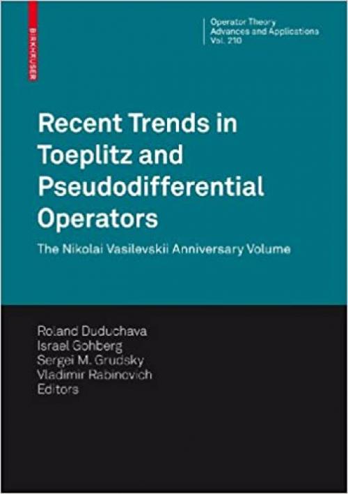  Recent Trends in Toeplitz and Pseudodifferential Operators: The Nikolai Vasilevskii Anniversary Volume (Operator Theory: Advances and Applications (210)) 