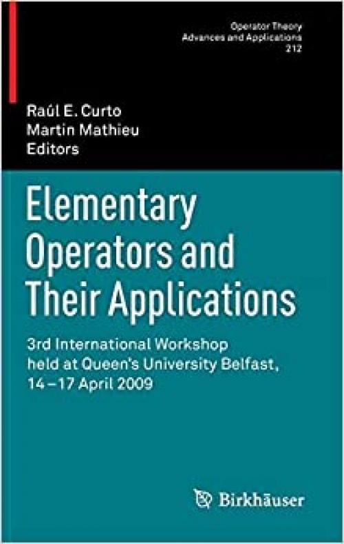  Elementary Operators and Their Applications: 3rd International Workshop held at Queen's University Belfast, 14-17 April 2009 (Operator Theory: Advances and Applications, Vol. 212) 