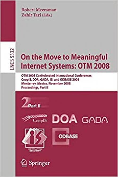  On the Move to Meaningful Internet Systems: OTM 2008: OTM Confederated International Conferences, CoopIS, DOA, GADA, IS, and ODBASE 2008, Monterrey, ... II (Lecture Notes in Computer Science (5332)) 