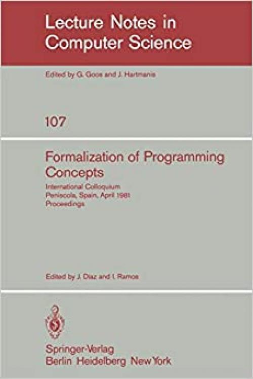  Formalization of Programming Concepts: International Colloquium, Peniscola, Spain, April 19-25, 1981. Proceedings (Lecture Notes in Computer Science (107)) (English and French Edition) 