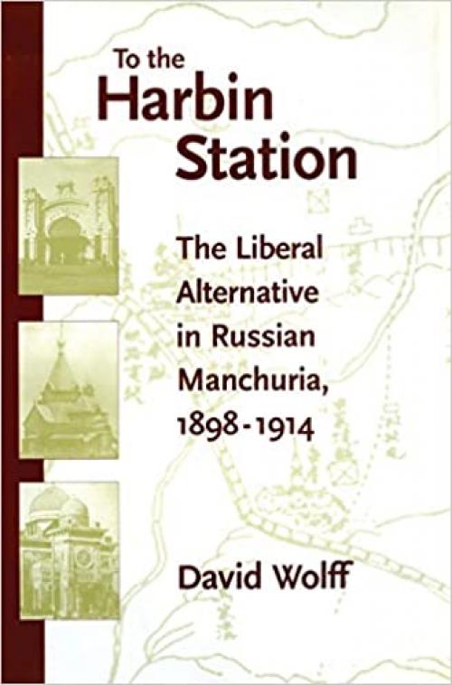  To the Harbin Station: The Liberal Alternative in Russian Manchuria, 1898-1914 