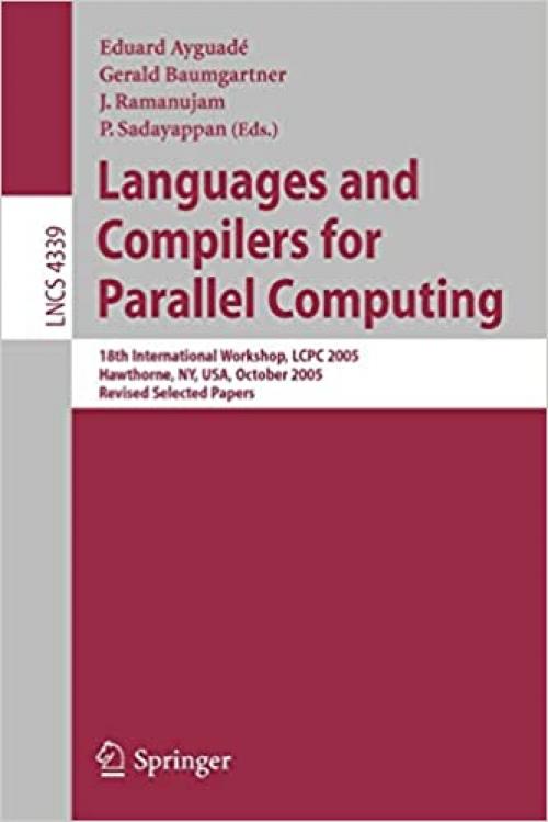  Languages and Compilers for Parallel Computing: 18th International Workshop, LCPC 2005, Hawthorne, NY, USA, October 20-22, 2005, Revised Selected Papers (Lecture Notes in Computer Science (4339)) 