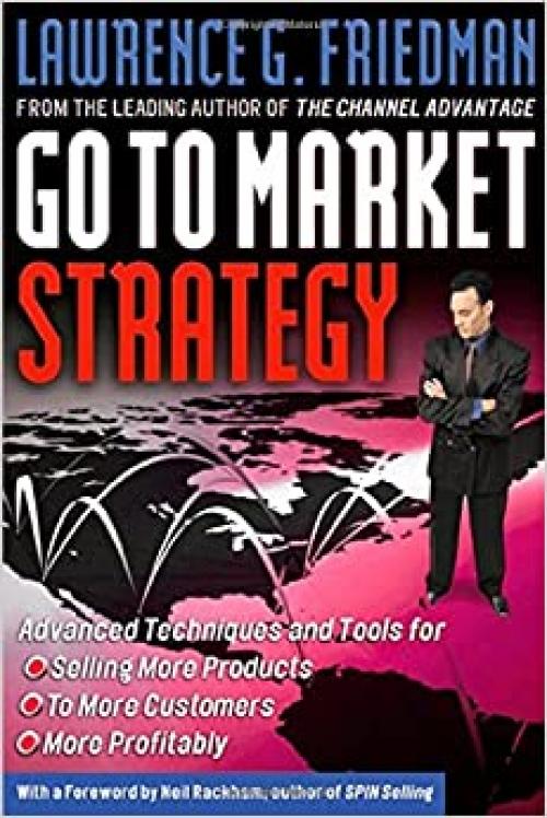  Go To Market Strategy: Advanced Techniques and Tools for Selling More Products to More Customers More Profitably 