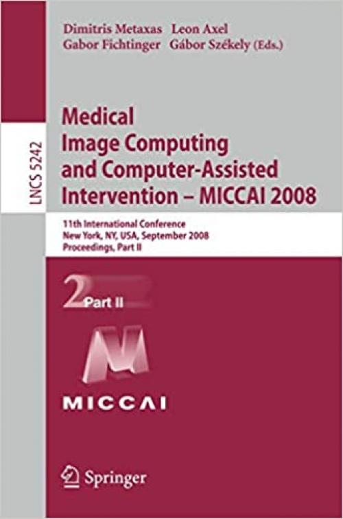  Medical Image Computing and Computer-Assisted Intervention - MICCAI 2008: 11th International Conference, New York, NY, USA, September 6-10, 2008, ... II (Lecture Notes in Computer Science (5242)) 