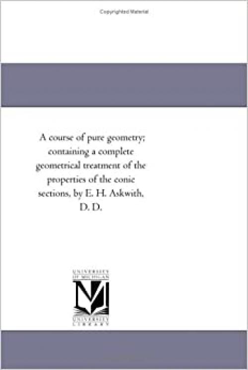  A course of pure geometry; containing a complete geometrical treatment of the properties of the conic sections, by E. H. Askwith, D. D. 