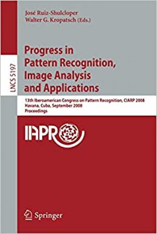  Progress in Pattern Recognition, Image Analysis and Applications: 13th Iberoamerican Congress on Pattern Recognition, CIARP 2008, Havana, Cuba, ... (Lecture Notes in Computer Science (5197)) 