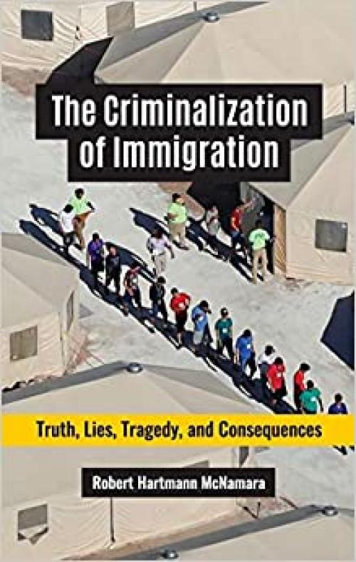  The Criminalization of Immigration: Truth, Lies, Tragedy, and Consequences 