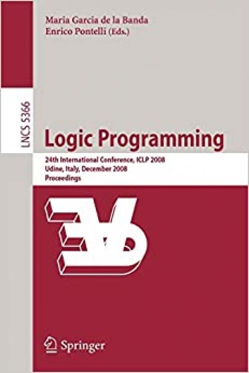  Logic Programming: 24th International Conference, ICLP 2008 Udine, Italy, December 9-13 2008 Proceedings (Lecture Notes in Computer Science (5366)) 