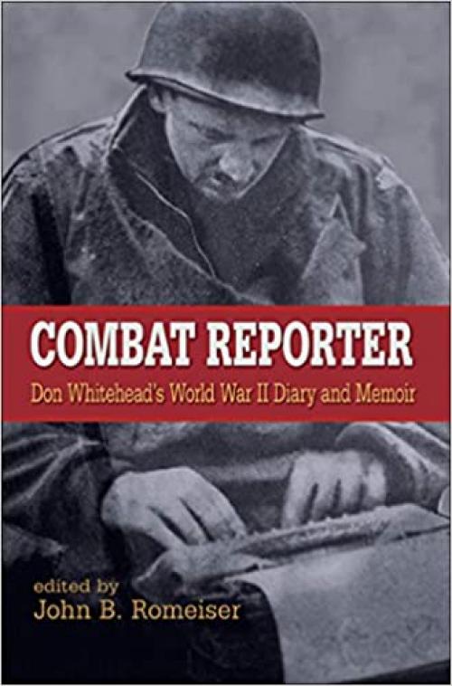  Combat Reporter: Don Whitehead's World War II Diary And Memoirs 