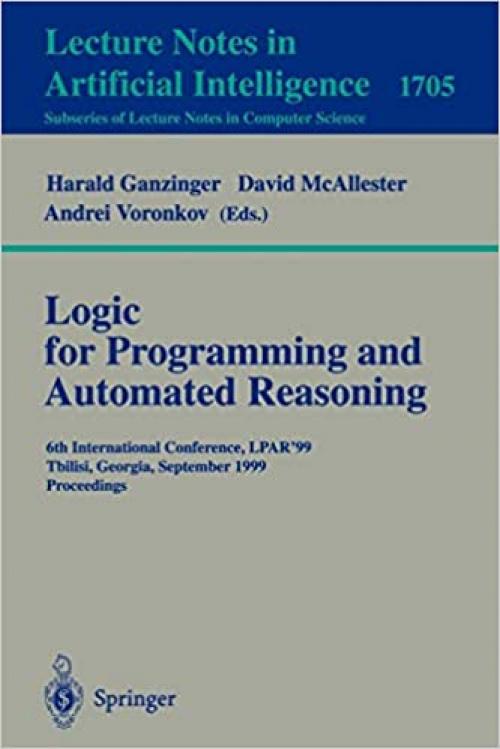  Logic Programming and Automated Reasoning: 6th International Conference, LPAR'99, Tbilisi, Georgia, September 6-10, 1999, Proceedings (Lecture Notes in Computer Science (1705)) 