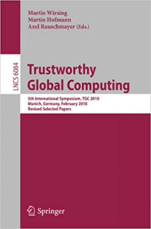  Trustworthy Global Computing: 5th International Symposium, TGC 2010, Munich, Germany, February 24-26, 2010, Revised Selected Papers (Lecture Notes in Computer Science (6084)) 