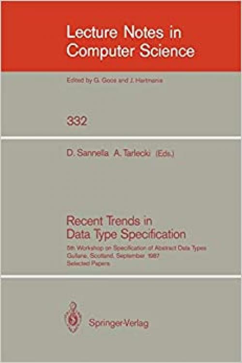  Recent Trends in Data Type Specification: Fifth Workshop on Specification of Abstract Data Types. Gullane, Scotland, September 1-4, 1987. Selected Papers (Lecture Notes in Computer Science (332)) 