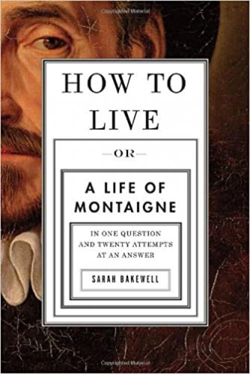  How to Live: Or A Life of Montaigne in One Question and Twenty Attempts at an Answer 