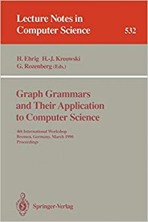  Graph Grammars and Their Application to Computer Science: 4th International Workshop, Bremen, Germany, March 5-9, 1990. Proceedings (Lecture Notes in Computer Science (532)) 