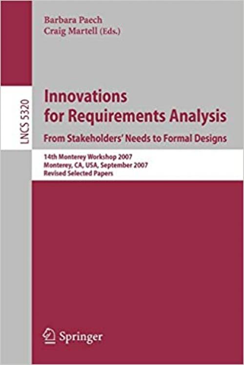  Innovations for Requirement Analysis. From Stakeholders' Needs to Formal Designs: 14th Monterey Workshop 2007, Monterey, CA, USA, September 10-13, ... (Lecture Notes in Computer Science (5320)) 