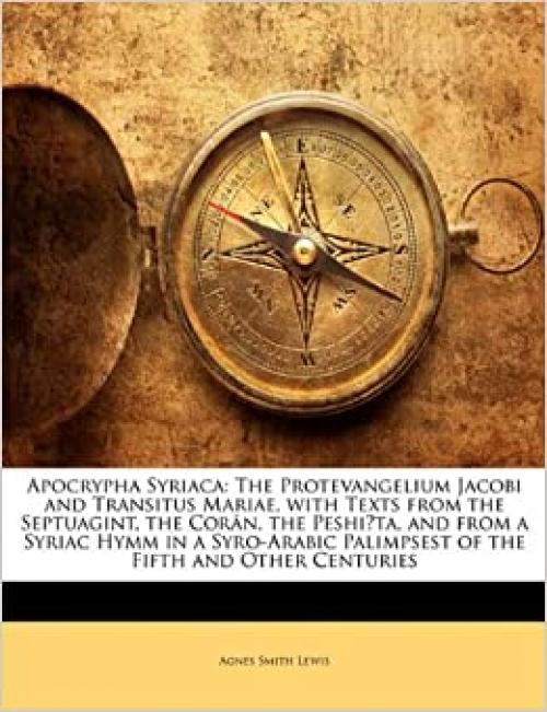  Apocrypha Syriaca: The Protevangelium Jacobi and Transitus Mariae, with Texts from the Septuagint, the Corân, the Peshiṭta, and from a Syriac Hymm in ... Palimpsest of the Fifth and Other Centuries 