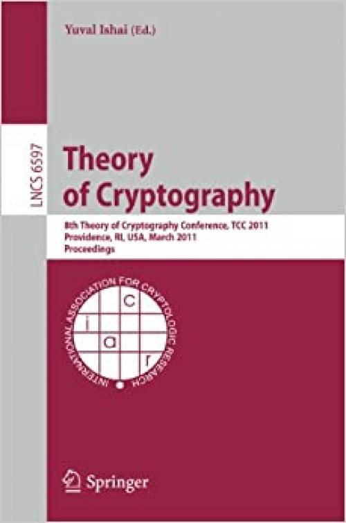  Theory of Cryptography: 8th Theory of Cryptography Conference, TCC 2011, Providence, RI, USA, March 28-30, 2011, Proceedings (Lecture Notes in Computer Science (6597)) 